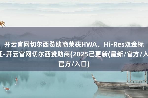 开云官网切尔西赞助商荣获HWA、Hi-Res双金标认证-开云官网切尔西赞助商(2025已更新(最新/官方/入口)