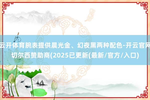 云开体育腕表提供晨光金、幻夜黑两种配色-开云官网切尔西赞助商(2025已更新(最新/官方/入口)