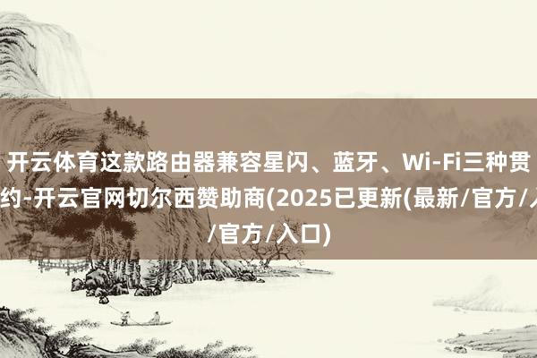 开云体育这款路由器兼容星闪、蓝牙、Wi-Fi三种贯穿公约-开云官网切尔西赞助商(2025已更新(最新/官方/入口)