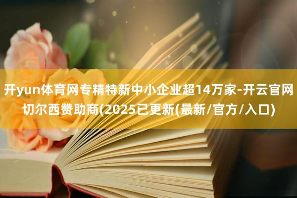 开yun体育网专精特新中小企业超14万家-开云官网切尔西赞助商(2025已更新(最新/官方/入口)