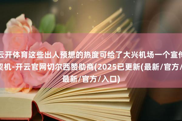 云开体育这些出人预想的热度可给了大兴机场一个宣传的好契机-开云官网切尔西赞助商(2025已更新(最新/官方/入口)