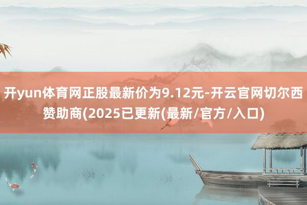 开yun体育网正股最新价为9.12元-开云官网切尔西赞助商(2025已更新(最新/官方/入口)