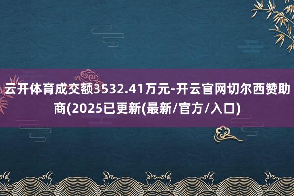 云开体育成交额3532.41万元-开云官网切尔西赞助商(2025已更新(最新/官方/入口)