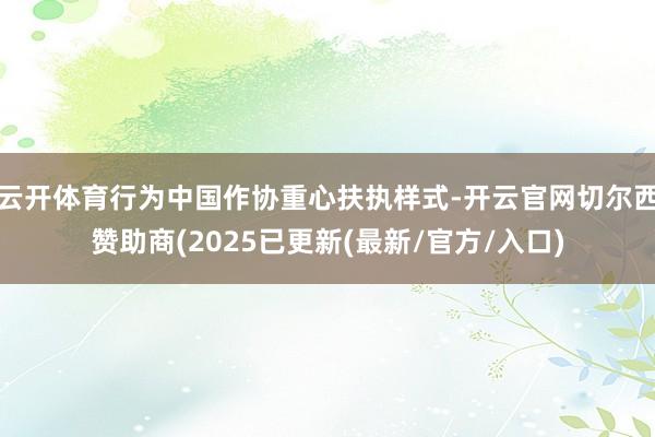 云开体育行为中国作协重心扶执样式-开云官网切尔西赞助商(2025已更新(最新/官方/入口)