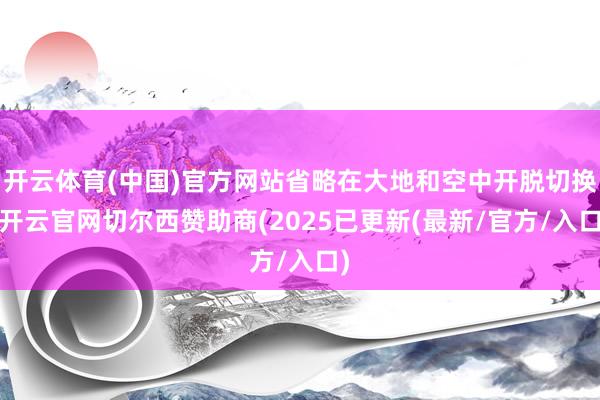 开云体育(中国)官方网站省略在大地和空中开脱切换-开云官网切尔西赞助商(2025已更新(最新/官方/入口)