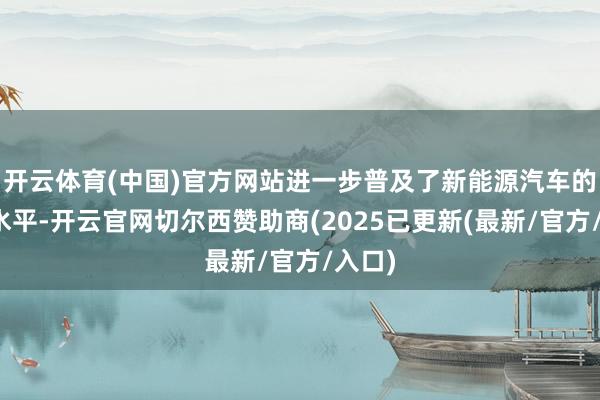 开云体育(中国)官方网站进一步普及了新能源汽车的能效水平-开云官网切尔西赞助商(2025已更新(最新/官方/入口)