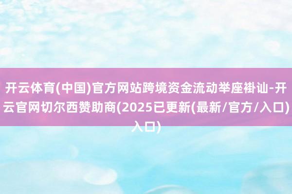 开云体育(中国)官方网站跨境资金流动举座褂讪-开云官网切尔西赞助商(2025已更新(最新/官方/入口)