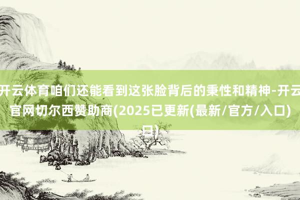 开云体育咱们还能看到这张脸背后的秉性和精神-开云官网切尔西赞助商(2025已更新(最新/官方/入口)
