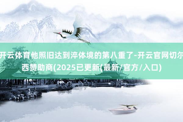 开云体育他照旧达到淬体境的第八重了-开云官网切尔西赞助商(2025已更新(最新/官方/入口)
