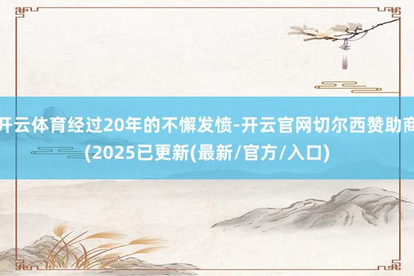 开云体育经过20年的不懈发愤-开云官网切尔西赞助商(2025已更新(最新/官方/入口)