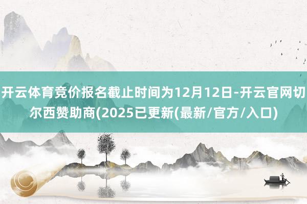 开云体育竞价报名截止时间为12月12日-开云官网切尔西赞助商(2025已更新(最新/官方/入口)