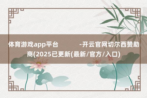 体育游戏app平台            -开云官网切尔西赞助商(2025已更新(最新/官方/入口)