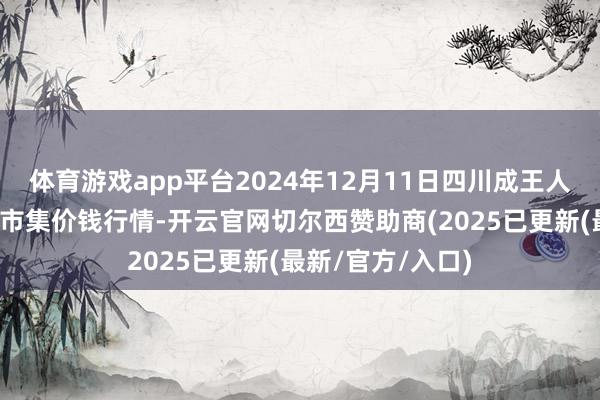 体育游戏app平台2024年12月11日四川成王人农居品中心批发市集价钱行情-开云官网切尔西赞助商(2025已更新(最新/官方/入口)