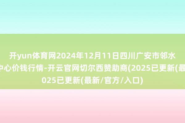 开yun体育网2024年12月11日四川广安市邻水县农居品交游中心价钱行情-开云官网切尔西赞助商(2025已更新(最新/官方/入口)