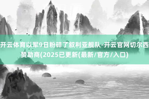开云体育以军9日粉碎了叙利亚舰队-开云官网切尔西赞助商(2025已更新(最新/官方/入口)