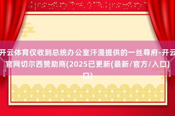开云体育仅收到总统办公室汗漫提供的一丝尊府-开云官网切尔西赞助商(2025已更新(最新/官方/入口)