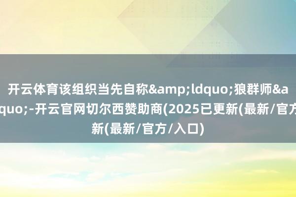 开云体育该组织当先自称&ldquo;狼群师&rdquo;-开云官网切尔西赞助商(2025已更新(最新/官方/入口)
