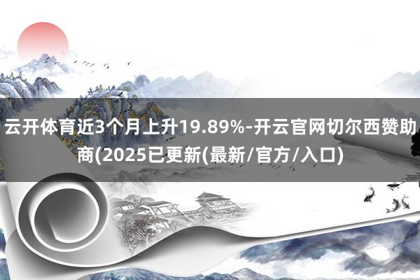 云开体育近3个月上升19.89%-开云官网切尔西赞助商(2025已更新(最新/官方/入口)