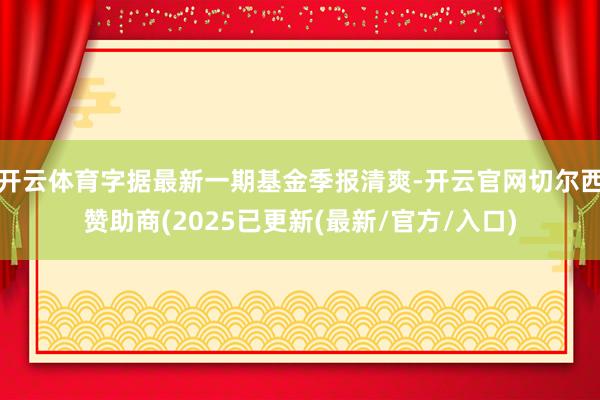 开云体育字据最新一期基金季报清爽-开云官网切尔西赞助商(2025已更新(最新/官方/入口)
