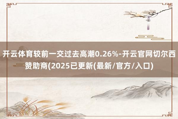 开云体育较前一交过去高潮0.26%-开云官网切尔西赞助商(2025已更新(最新/官方/入口)