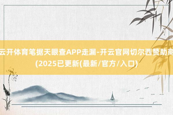 云开体育笔据天眼查APP走漏-开云官网切尔西赞助商(2025已更新(最新/官方/入口)