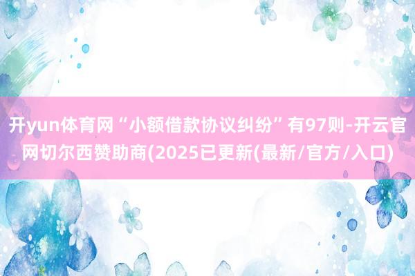 开yun体育网“小额借款协议纠纷”有97则-开云官网切尔西赞助商(2025已更新(最新/官方/入口)