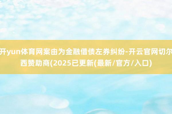 开yun体育网案由为金融借债左券纠纷-开云官网切尔西赞助商(2025已更新(最新/官方/入口)