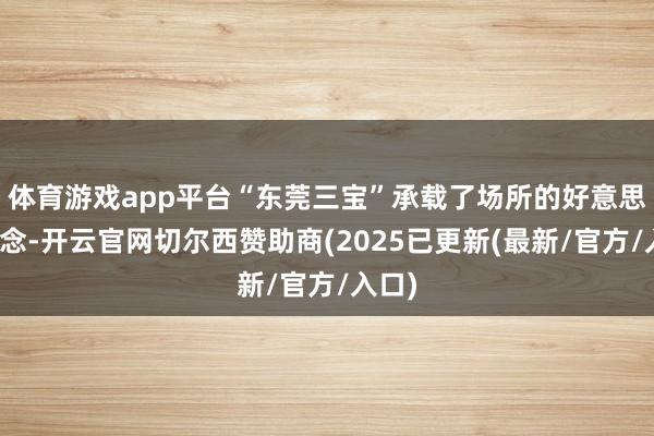 体育游戏app平台“东莞三宝”承载了场所的好意思食记念-开云官网切尔西赞助商(2025已更新(最新/官方/入口)