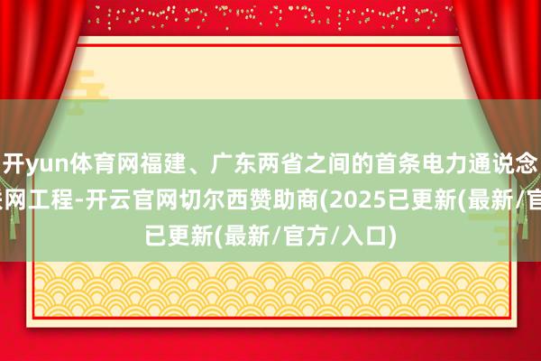 开yun体育网福建、广东两省之间的首条电力通说念——闽粤联网工程-开云官网切尔西赞助商(2025已更新(最新/官方/入口)