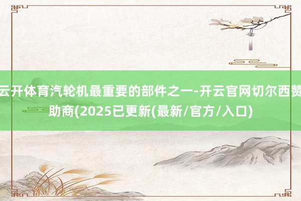 云开体育汽轮机最重要的部件之一-开云官网切尔西赞助商(2025已更新(最新/官方/入口)
