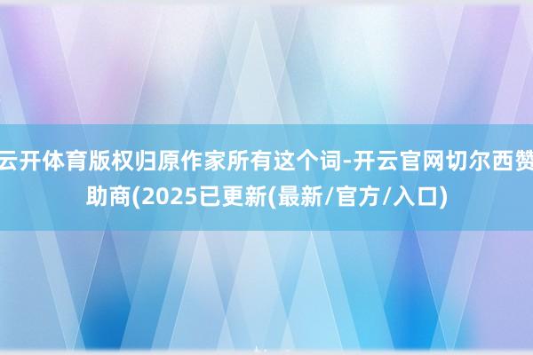 云开体育版权归原作家所有这个词-开云官网切尔西赞助商(2025已更新(最新/官方/入口)
