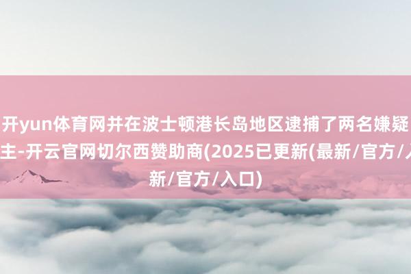 开yun体育网并在波士顿港长岛地区逮捕了两名嫌疑东谈主-开云官网切尔西赞助商(2025已更新(最新/官方/入口)