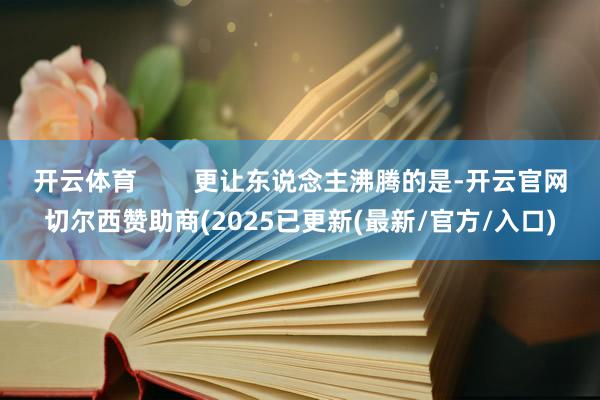 开云体育        更让东说念主沸腾的是-开云官网切尔西赞助商(2025已更新(最新/官方/入口)