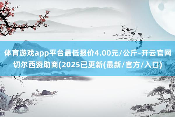 体育游戏app平台最低报价4.00元/公斤-开云官网切尔西赞助商(2025已更新(最新/官方/入口)