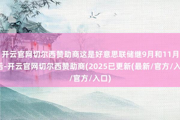 开云官网切尔西赞助商这是好意思联储继9月和11月之后-开云官网切尔西赞助商(2025已更新(最新/官方/入口)