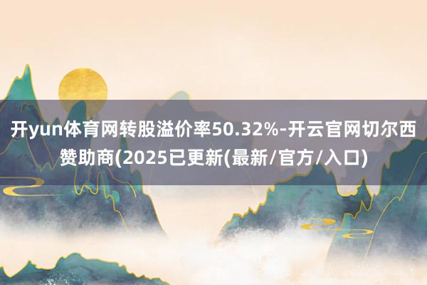 开yun体育网转股溢价率50.32%-开云官网切尔西赞助商(2025已更新(最新/官方/入口)