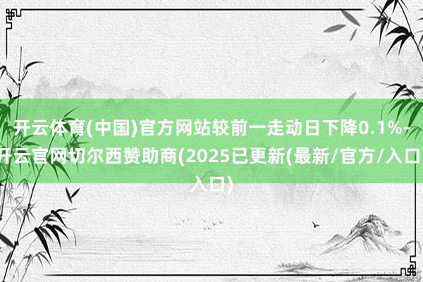 开云体育(中国)官方网站较前一走动日下降0.1%-开云官网切尔西赞助商(2025已更新(最新/官方/