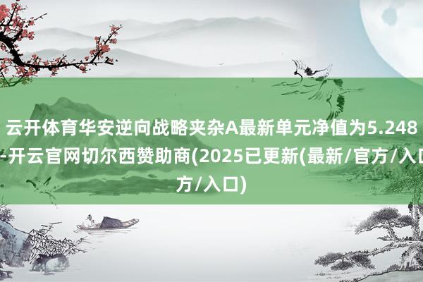 云开体育华安逆向战略夹杂A最新单元净值为5.248元-开云官网切尔西赞助商(2025已更新(最新/官方/入口)