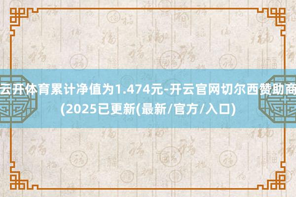 云开体育累计净值为1.474元-开云官网切尔西赞助商(2025已更新(最新/官方/入口)