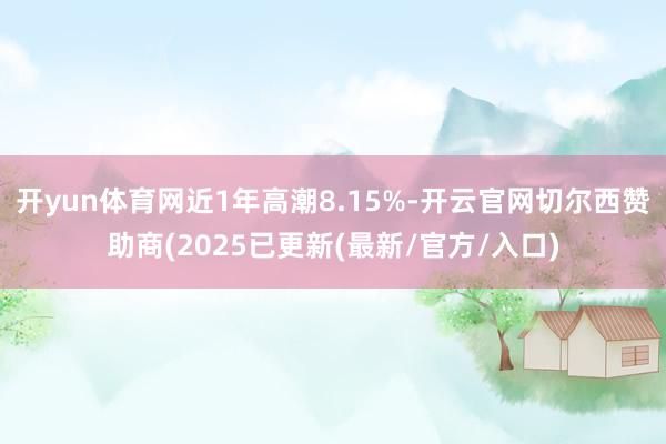 开yun体育网近1年高潮8.15%-开云官网切尔西赞助商(2025已更新(最新/官方/入口)