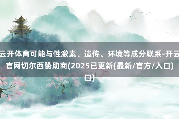 云开体育可能与性激素、遗传、环境等成分联系-开云官网切尔西赞助商(2025已更新(最新/官方/入口)