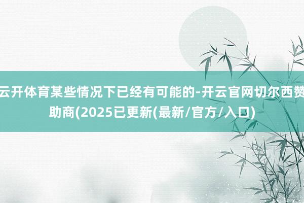 云开体育某些情况下已经有可能的-开云官网切尔西赞助商(2025已更新(最新/官方/入口)