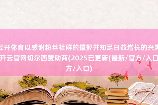 云开体育以感谢粉丝社群的撑握并知足日益增长的兴趣-开云官网切尔西赞助商(2025已更新(最新/官方/入口)