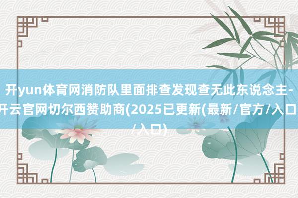 开yun体育网消防队里面排查发现查无此东说念主-开云官网切尔西赞助商(2025已更新(最新/官方/入口)