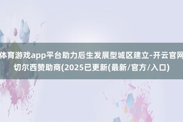 体育游戏app平台助力后生发展型城区建立-开云官网切尔西赞助商(2025已更新(最新/官方/入口)