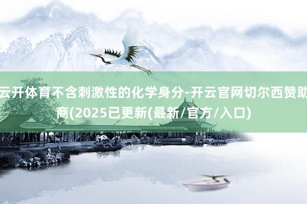 云开体育不含刺激性的化学身分-开云官网切尔西赞助商(2025已更新(最新/官方/入口)
