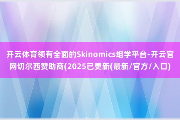 开云体育领有全面的Skinomics组学平台-开云官网切尔西赞助商(2025已更新(最新/官方/入口)