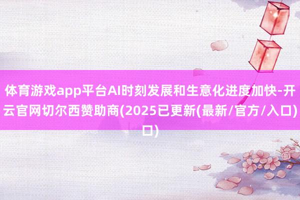 体育游戏app平台AI时刻发展和生意化进度加快-开云官网切尔西赞助商(2025已更新(最新/官方/入口)