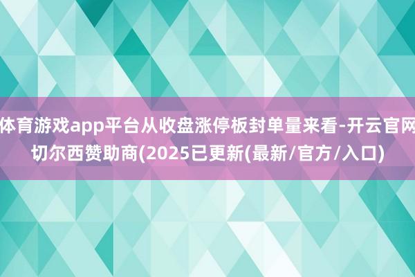 体育游戏app平台从收盘涨停板封单量来看-开云官网切尔西赞助商(2025已更新(最新/官方/入口)