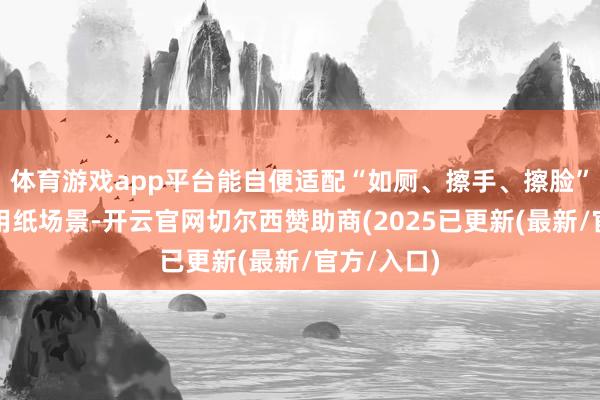 体育游戏app平台能自便适配“如厕、擦手、擦脸”三大高频用纸场景-开云官网切尔西赞助商(2025已更新(最新/官方/入口)